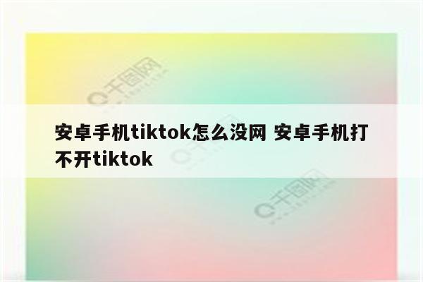 安卓手机tiktok怎么没网 安卓手机打不开tiktok