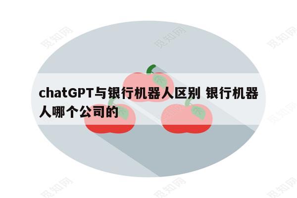 chatGPT与银行机器人区别 银行机器人哪个公司的