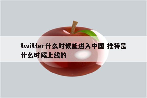 twitter什么时候能进入中国 推特是什么时候上线的