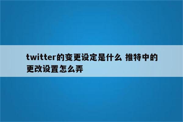 twitter的变更设定是什么 推特中的更改设置怎么弄