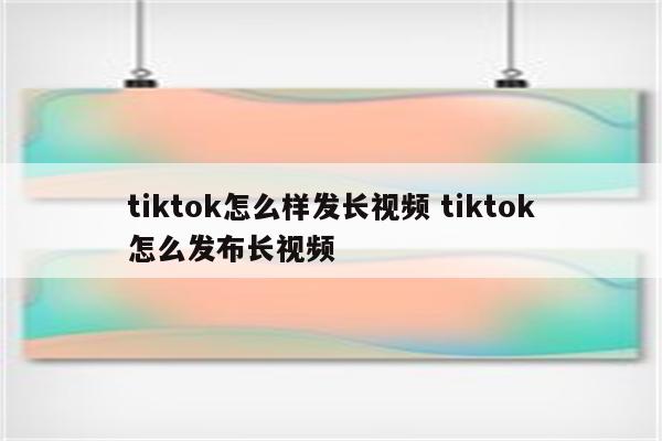 tiktok怎么样发长视频 tiktok怎么发布长视频