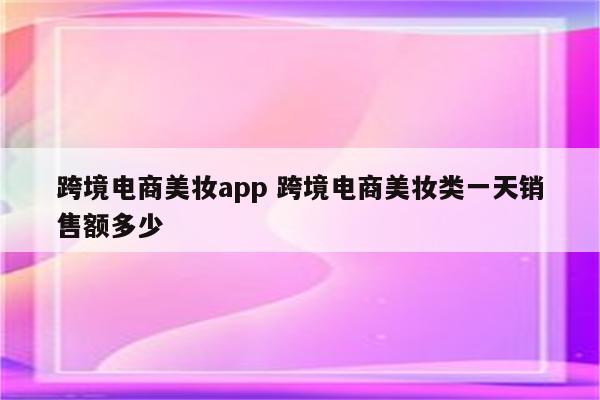 跨境电商美妆app 跨境电商美妆类一天销售额多少