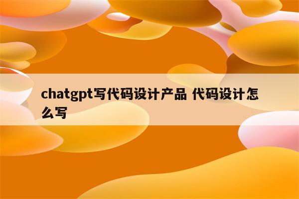 chatgpt写代码设计产品 代码设计怎么写