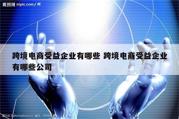 跨境电商受益企业有哪些 跨境电商受益企业有哪些公司