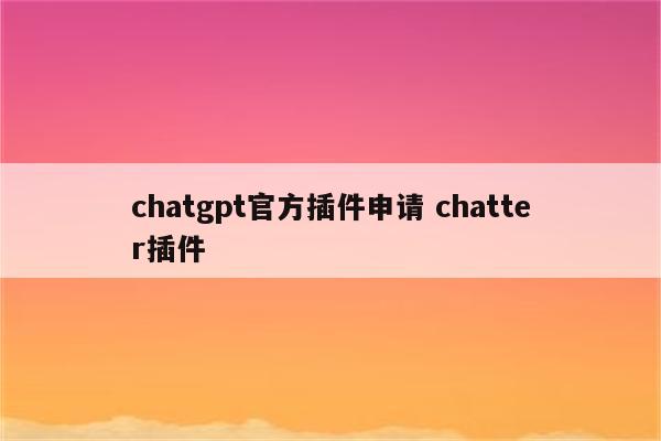 chatgpt官方插件申请 chatter插件