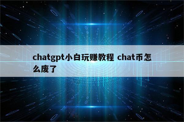 chatgpt小白玩赚教程 chat币怎么废了