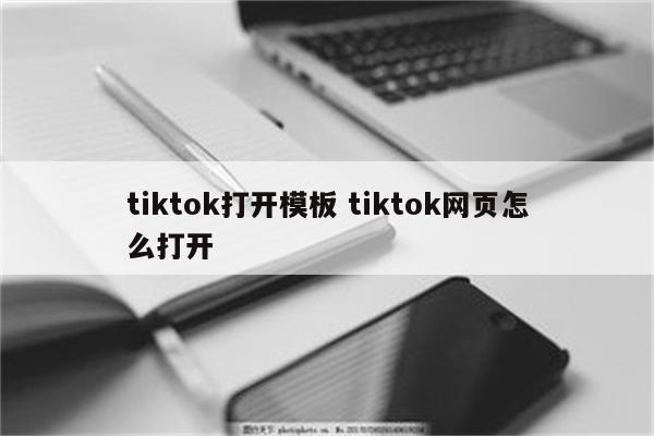 tiktok打开模板 tiktok网页怎么打开