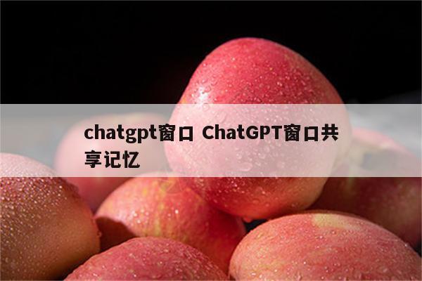 chatgpt窗口 ChatGPT窗口共享记忆
