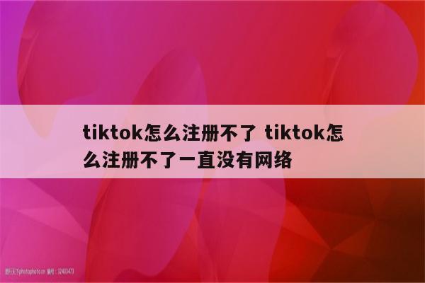 tiktok怎么注册不了 tiktok怎么注册不了一直没有网络