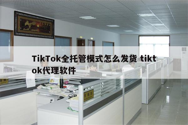 TikTok全托管模式怎么发货 tiktok代理软件