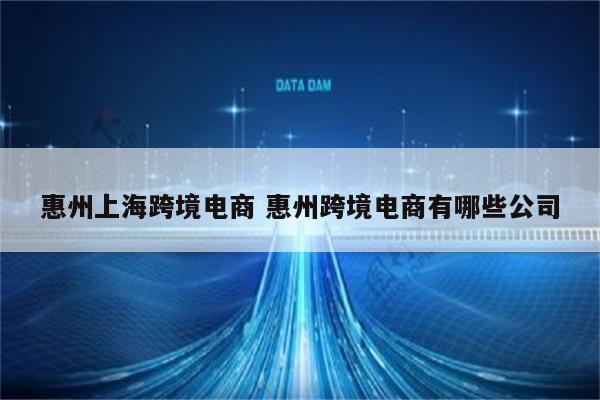 惠州上海跨境电商 惠州跨境电商有哪些公司