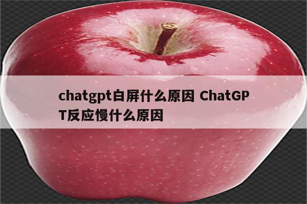 chatgpt白屏什么原因 ChatGPT反应慢什么原因