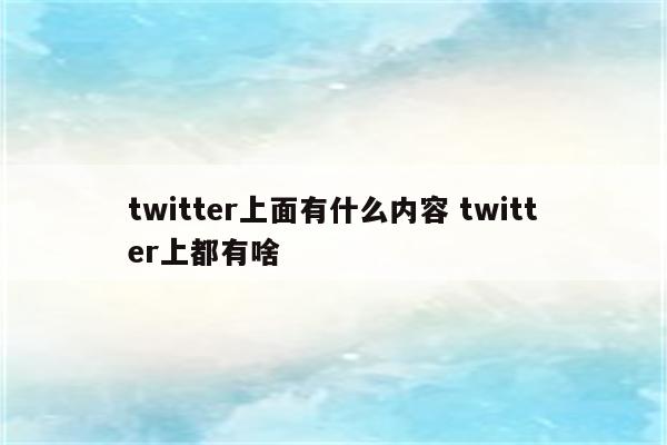 twitter上面有什么内容 twitter上都有啥