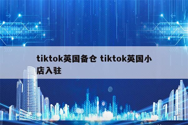 tiktok英国备仓 tiktok英国小店入驻