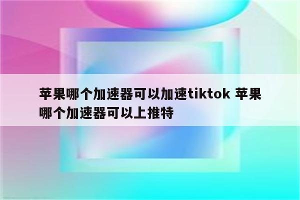 苹果哪个加速器可以加速tiktok 苹果哪个加速器可以上推特