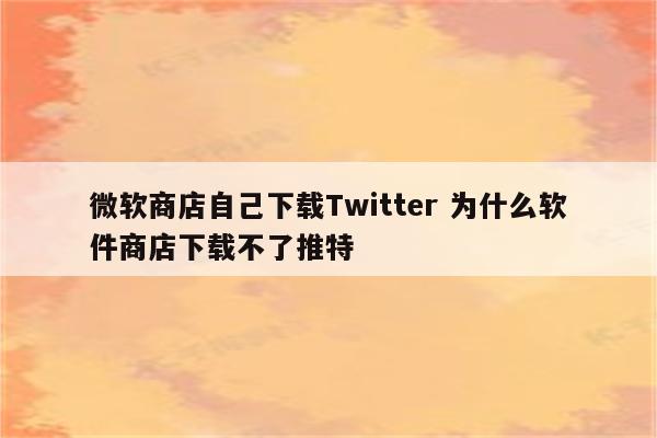 微软商店自己下载Twitter 为什么软件商店下载不了推特