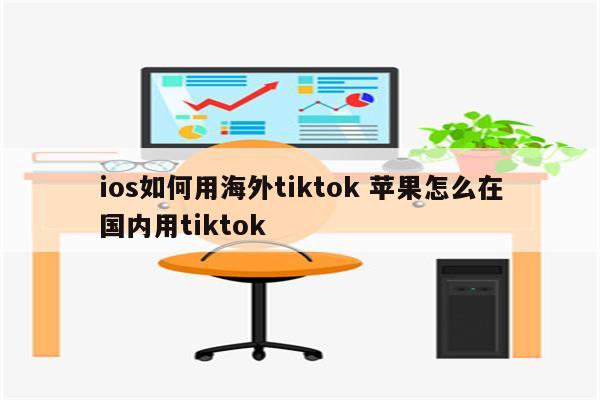ios如何用海外tiktok 苹果怎么在国内用tiktok