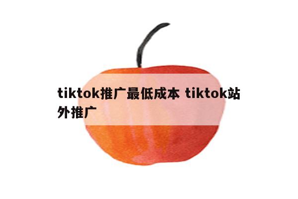 tiktok推广最低成本 tiktok站外推广