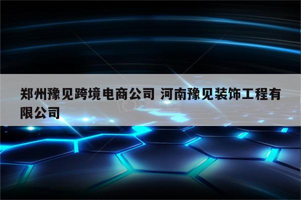 郑州豫见跨境电商公司 河南豫见装饰工程有限公司