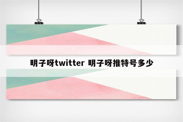 明子呀twitter 明子呀推特号多少