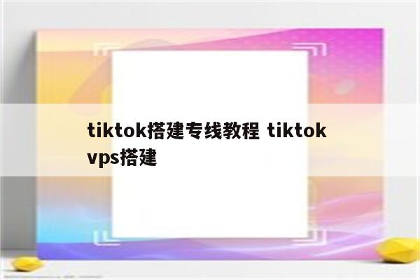 tiktok搭建专线教程 tiktok vps搭建
