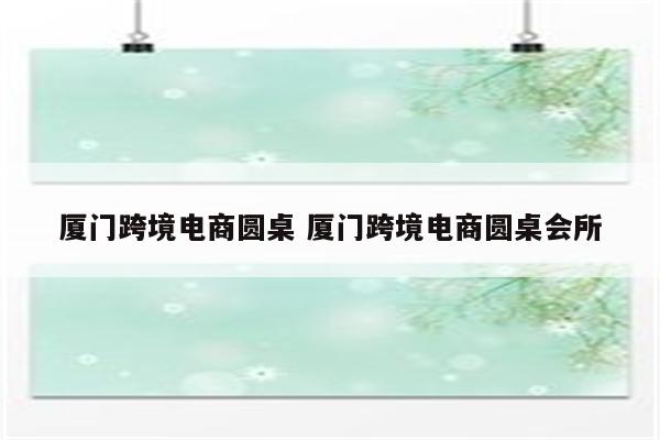 厦门跨境电商圆桌 厦门跨境电商圆桌会所