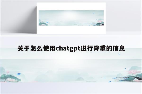 关于怎么使用chatgpt进行降重的信息