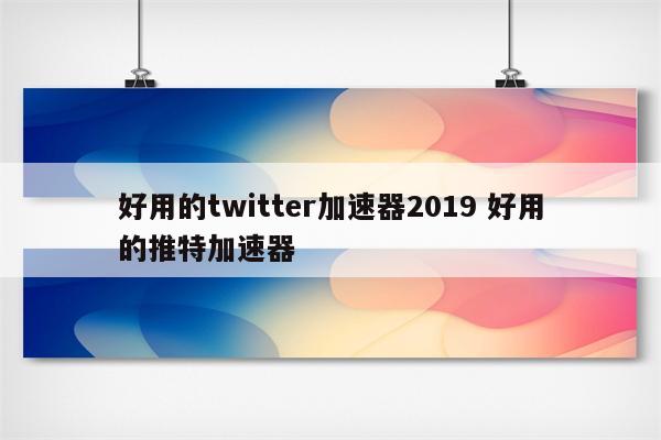 好用的twitter加速器2019 好用的推特加速器
