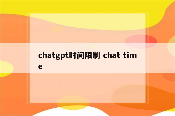 chatgpt时间限制 chat time