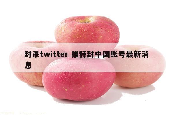 封杀twitter 推特封中国账号最新消息