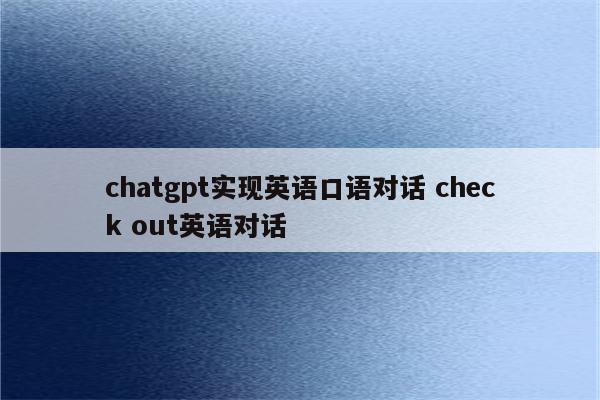 chatgpt实现英语口语对话 check out英语对话