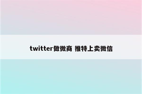 twitter做微商 推特上卖微信