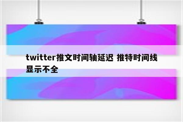 twitter推文时间轴延迟 推特时间线显示不全