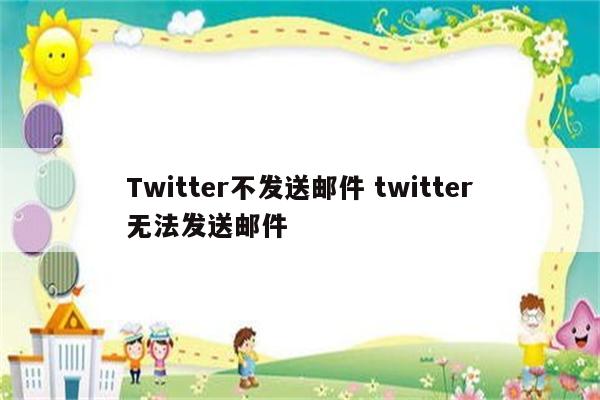 Twitter不发送邮件 twitter无法发送邮件
