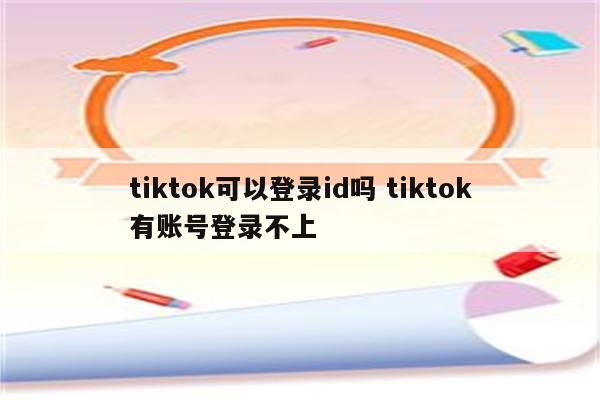 tiktok可以登录id吗 tiktok有账号登录不上