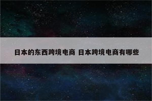 日本的东西跨境电商 日本跨境电商有哪些