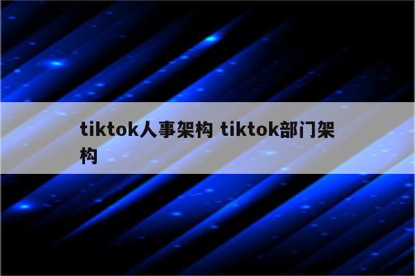 tiktok人事架构 tiktok部门架构