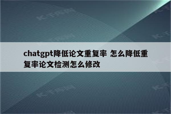 chatgpt降低论文重复率 怎么降低重复率论文检测怎么修改