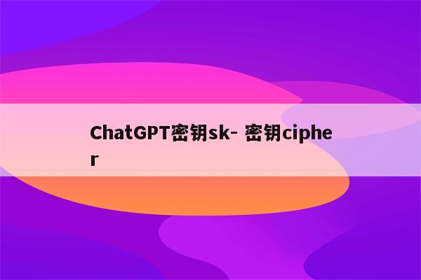 ChatGPT密钥sk- 密钥cipher