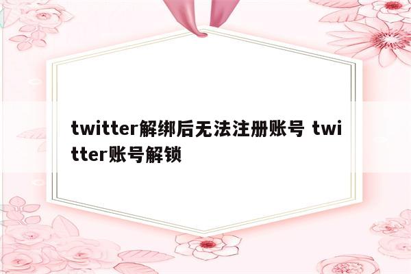 twitter解绑后无法注册账号 twitter账号解锁