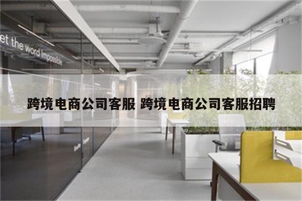 跨境电商公司客服 跨境电商公司客服招聘
