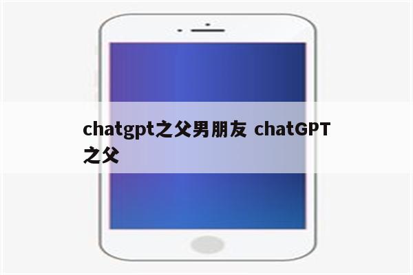 chatgpt之父男朋友 chatGPT之父