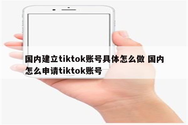国内建立tiktok账号具体怎么做 国内怎么申请tiktok账号