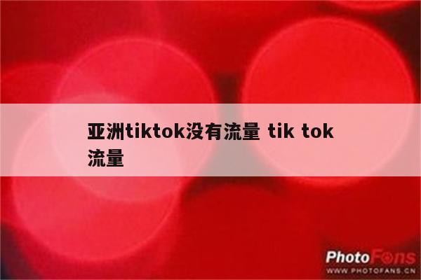 亚洲tiktok没有流量 tik tok流量