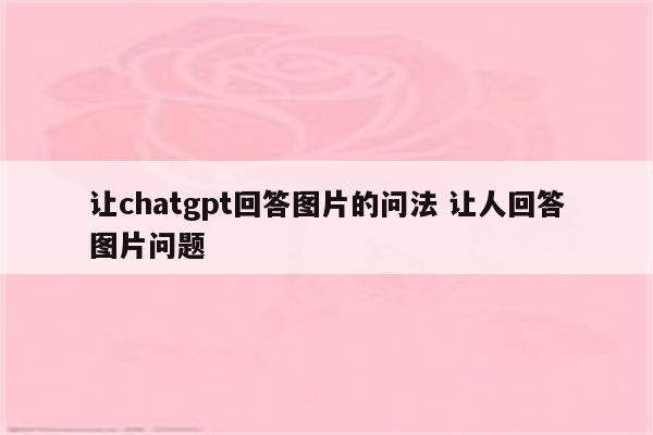让chatgpt回答图片的问法 让人回答图片问题