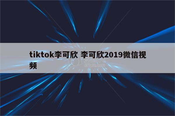 tiktok李可欣 李可欣2019微信视频