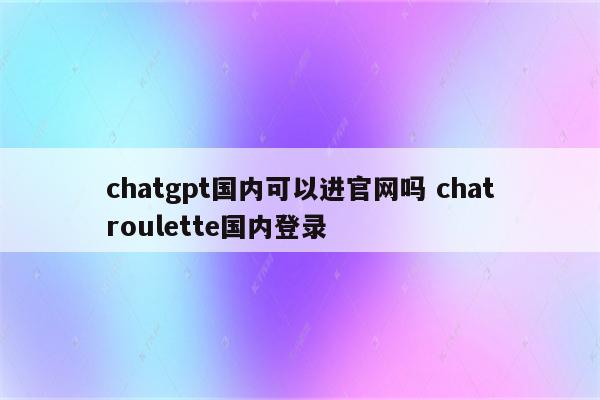 chatgpt国内可以进官网吗 chatroulette国内登录