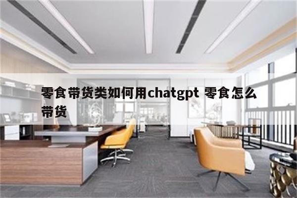 零食带货类如何用chatgpt 零食怎么带货