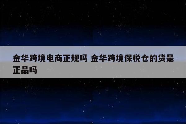 金华跨境电商正规吗 金华跨境保税仓的货是正品吗
