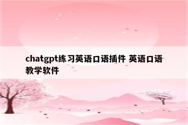 chatgpt练习英语口语插件 英语口语教学软件